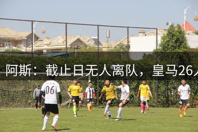 阿斯：截止日无人离队，皇马26人名单确定，穆帅率队冲击各项奖杯